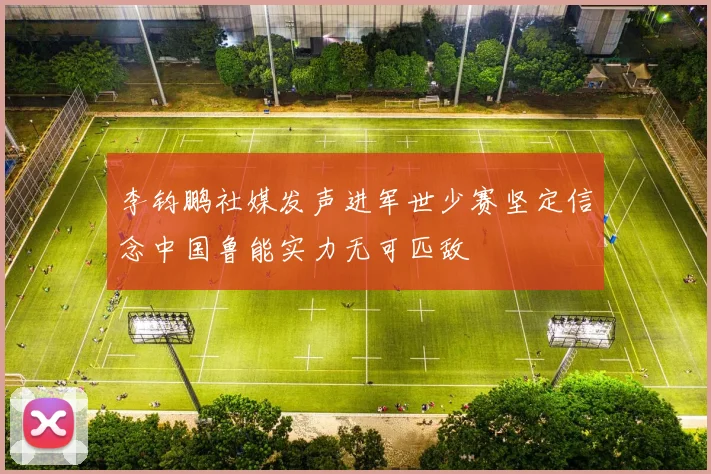 李钧鹏社媒发声进军世少赛坚定信念中国鲁能实力无可匹敌