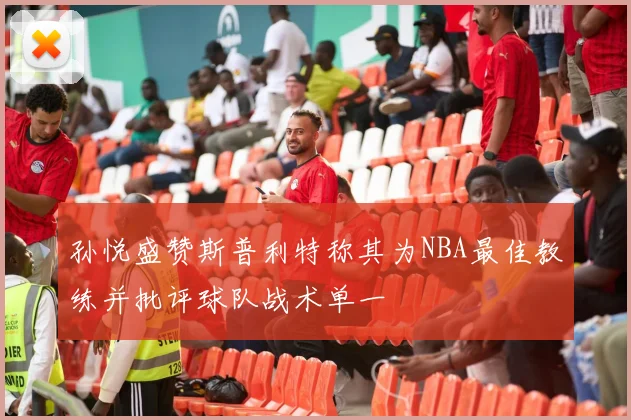 孙悦盛赞斯普利特称其为NBA最佳教练并批评球队战术单一