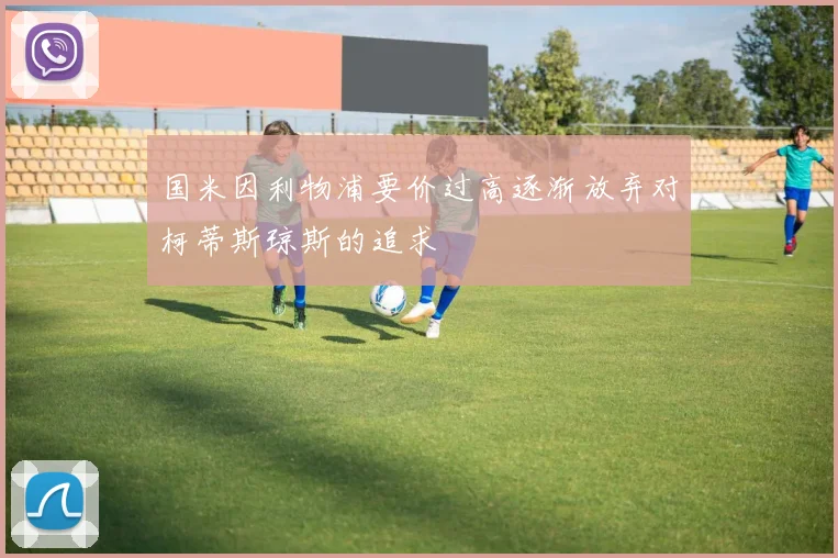 国米因利物浦要价过高逐渐放弃对柯蒂斯琼斯的追求
