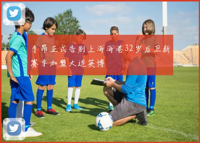 李昂正式告别上海海港32岁后卫新赛季加盟大连英博