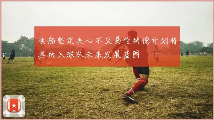 快船坚定决心不交易伦纳德计划将其纳入球队未来发展蓝图