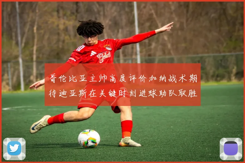 哥伦比亚主帅高度评价加纳战术期待迪亚斯在关键时刻进球助队取胜
