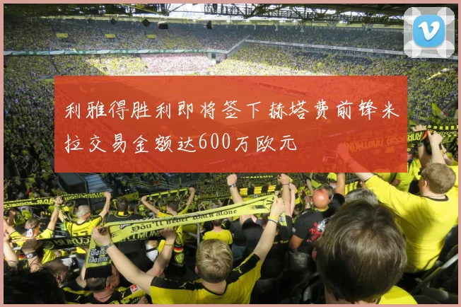 利雅得胜利即将签下赫塔费前锋米拉交易金额达600万欧元