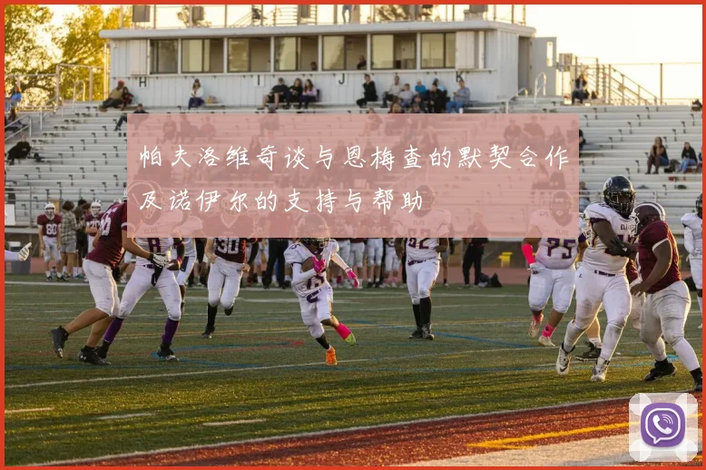 帕夫洛维奇谈与恩梅查的默契合作及诺伊尔的支持与帮助
