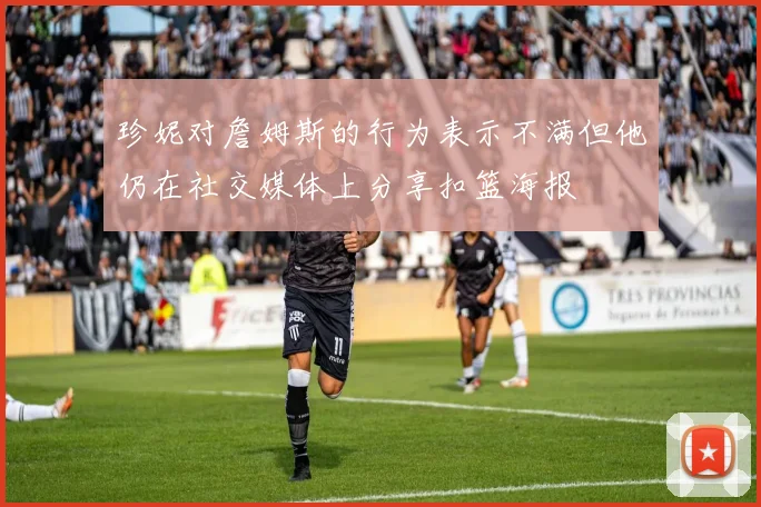 珍妮对詹姆斯的行为表示不满但他仍在社交媒体上分享扣篮海报