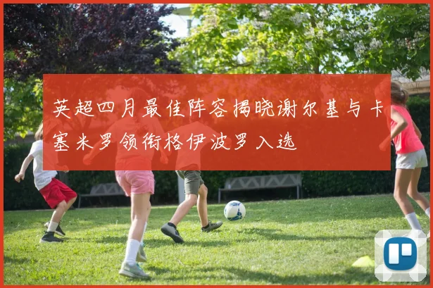 英超四月最佳阵容揭晓谢尔基与卡塞米罗领衔格伊波罗入选