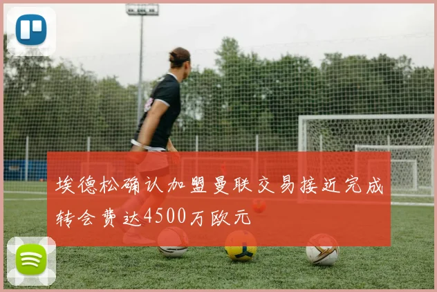 埃德松确认加盟曼联交易接近完成转会费达4500万欧元