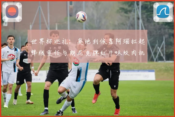 世界杯巡礼：奥地利依靠阿瑙扛起锋线重任与朗尼克牌红牛味绞肉机的故事