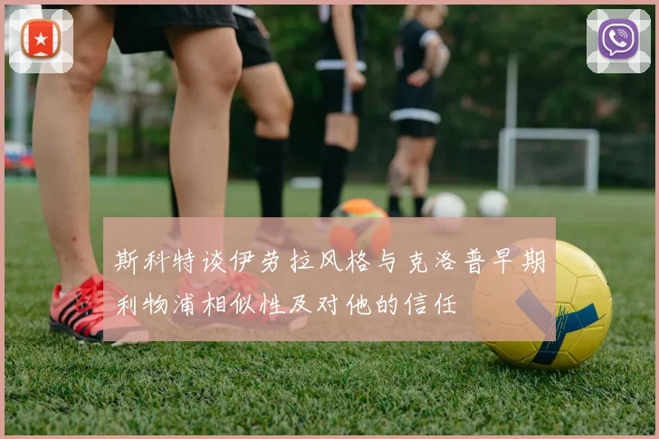 斯科特谈伊劳拉风格与克洛普早期利物浦相似性及对他的信任
