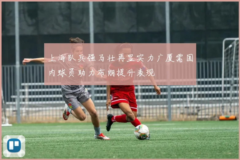 上海队兵强马壮再显实力广厦需国内球员助力布朗提升表现