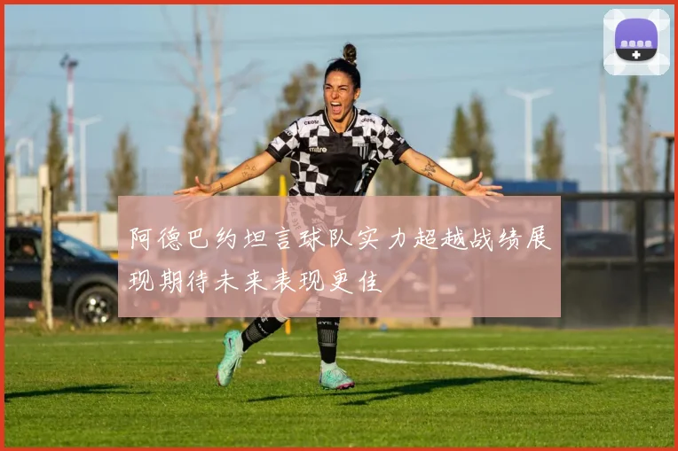 阿德巴约坦言球队实力超越战绩展现期待未来表现更佳