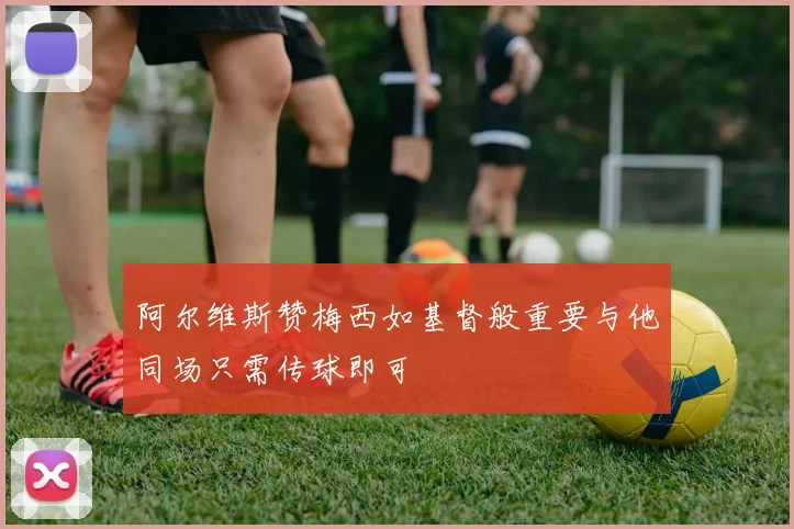 阿尔维斯赞梅西如基督般重要与他同场只需传球即可