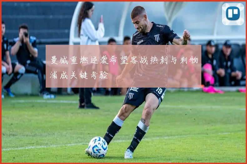 曼城重燃逆袭希望客战热刺与利物浦成关键考验