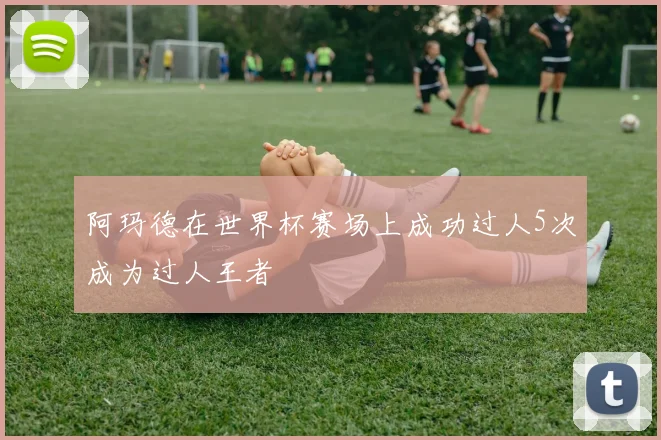 阿玛德在世界杯赛场上成功过人5次成为过人王者