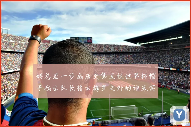 姆总差一步成历史第五位世界杯帽子戏法队长将由梅罗之外的谁来实现