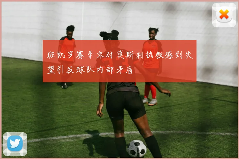班凯罗赛季末对莫斯利执教感到失望引发球队内部矛盾
