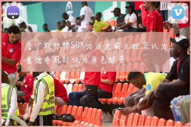 詹宁斯称赞SGA为历史前三控卫认为基德夺冠时仅为角色球员