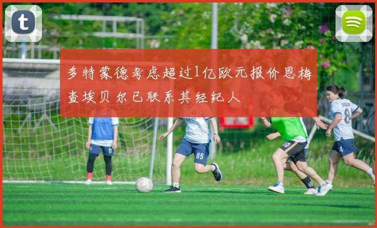 多特蒙德考虑超过1亿欧元报价恩梅查埃贝尔已联系其经纪人