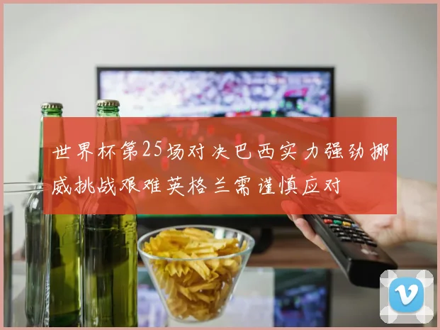 世界杯第25场对决巴西实力强劲挪威挑战艰难英格兰需谨慎应对