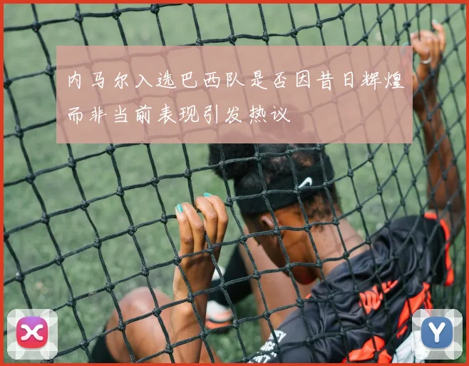 内马尔入选巴西队是否因昔日辉煌而非当前表现引发热议