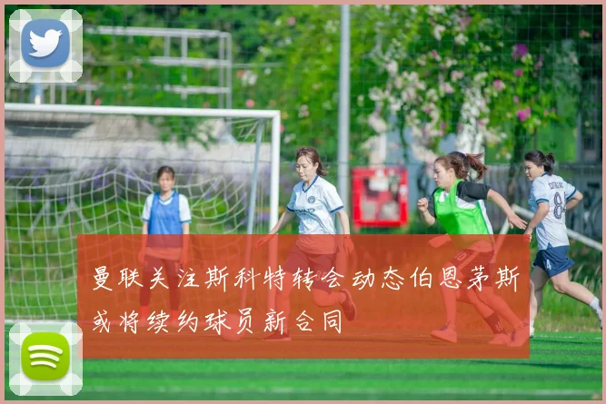 曼联关注斯科特转会动态伯恩茅斯或将续约球员新合同