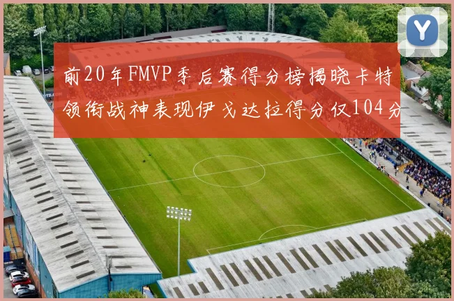 前20年FMVP季后赛得分榜揭晓卡特领衔战神表现伊戈达拉得分仅104分