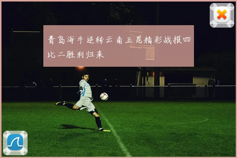 青岛海牛逆转云南玉昆精彩战报四比二胜利归来