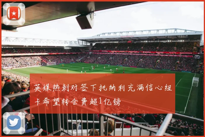 英媒热刺对签下托纳利充满信心纽卡希望转会费超1亿镑
