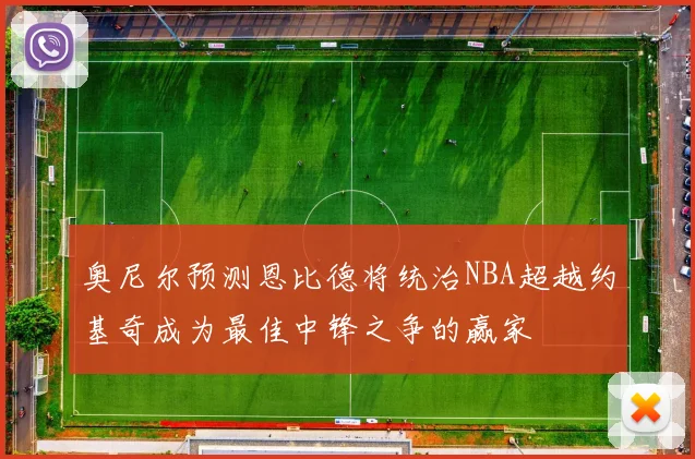 奥尼尔预测恩比德将统治NBA超越约基奇成为最佳中锋之争的赢家