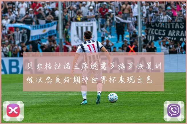 贝尔格拉诺主席透露罗梅罗恢复训练状态良好期待世界杯表现出色