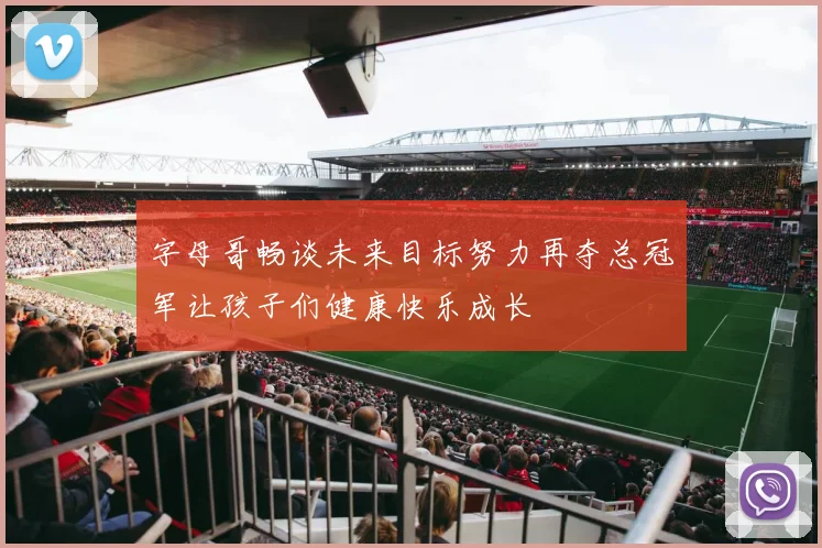 字母哥畅谈未来目标努力再夺总冠军让孩子们健康快乐成长