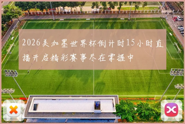 2026美加墨世界杯倒计时15小时直播开启精彩赛事尽在掌握中