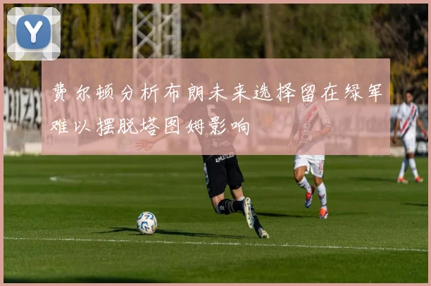 费尔顿分析布朗未来选择留在绿军难以摆脱塔图姆影响