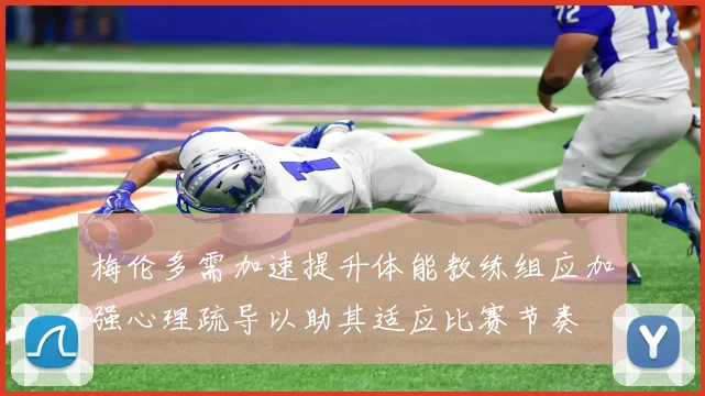 梅伦多需加速提升体能教练组应加强心理疏导以助其适应比赛节奏