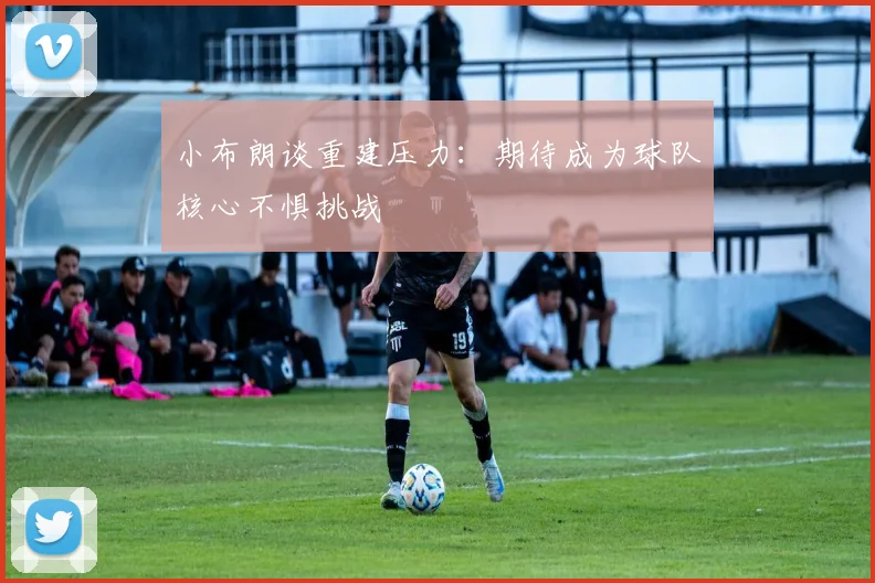 小布朗谈重建压力：期待成为球队核心不惧挑战
